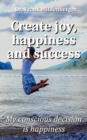 Create more joy, happiness and success : My conscious decision is happiness - Book