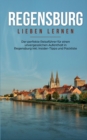 Regensburg lieben lernen : Der perfekte Reisefuhrer fur einen unvergesslichen Aufenthalt in Regensburg inkl. Insider-Tipps und Packliste - Book