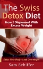 The Swiss Detox Diet : How I Dispensed With Excess Weight: Detox Your Body - Lose Overweight - Book