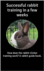 Successful rabbit training in a few weeks : How does the rabbit clicker training work? A rabbit guide book. - eBook