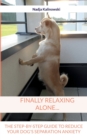 Finally Relaxing Alone... : The Step-By-Step Guide to Reduce Your Dog's Separation Anxiety - Book