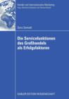 Die Servicefunktionen Des Grosshandels ALS Erfolgsfaktoren : Eine Empirische Analyse Basierend Auf Einer Weiterentwicklung Der Theorie Der Handlungsfunktionen Und Dem Ressourcenbasierten Ansatz - Book