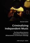 Criminalizing Independent Music- The Recording Industry Association of America's Advancement of Dominant Ideology - Book