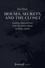 Houses, Secrets, and the Closet : Locating Masculinities from the Gothic Novel to Henry James - Book