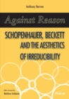 Against Reason : Schopenhauer, Beckett and the Aesthetics of Irreducibility - Book