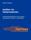 twitter im Unternehmen : Einsatzmoeglichkeiten des sozialen Netzwerkes twitter im Marketing - Book