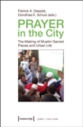 Prayer in the City : The Making of Muslim Sacred Places and Urban Life - eBook