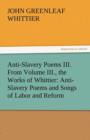 Anti-Slavery Poems III. from Volume III., the Works of Whittier : Anti-Slavery Poems and Songs of Labor and Reform - Book