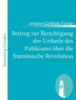 Beitrag zur Berichtigung der Urtheile des Publicums ?ber die franz?sische Revolution : Erster Theil: Zur Beurtheilung ihrer Rechtm?ssigkeit. - Book