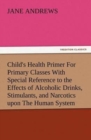 Child's Health Primer for Primary Classes with Special Reference to the Effects of Alcoholic Drinks, Stimulants, and Narcotics Upon the Human System - Book