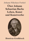 UEber Johann Sebastian Bachs Leben, Kunst und Kunstwerke (Grossdruck) - Book