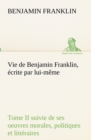 Vie de Benjamin Franklin, ecrite par lui-meme - Tome II suivie de ses oeuvres morales, politiques et litteraires - Book