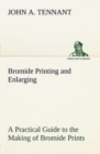 Bromide Printing and Enlarging A Practical Guide to the Making of Bromide Prints by Contact and Bromide Enlarging by Daylight and Artificial Light, With the Toning of Bromide Prints and Enlargements - Book