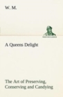 A Queens Delight the Art of Preserving, Conserving and Candying. as Also, a Right Knowledge of Making Perfumes, and Distilling the Most Excellent Waters. - Book
