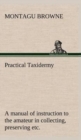 Practical Taxidermy a Manual of Instruction to the Amateur in Collecting, Preserving, and Setting Up Natural History Specimens of All Kinds. to Which Is Added a Chapter Upon the Pictorial Arrangement - Book