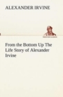 From the Bottom Up the Life Story of Alexander Irvine - Book