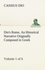 Dio's Rome, Volume 1 (of 6) an Historical Narrative Originally Composed in Greek During the Reigns of Septimius Severus, Geta and Caracalla, Macrinus, Elagabalus and Alexander Severus : And Now Presen - Book