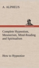 Complete Hypnotism, Mesmerism, Mind-Reading and Spiritualism How to Hypnotize : Being an Exhaustive and Practical System of Method, Application, and Use - Book