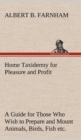 Home Taxidermy for Pleasure and Profit a Guide for Those Who Wish to Prepare and Mount Animals, Birds, Fish, Reptiles, Etc., for Home, Den, or Office Decoration - Book