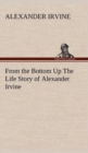 From the Bottom Up the Life Story of Alexander Irvine - Book