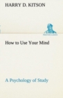 How to Use Your Mind a Psychology of Study : Being a Manual for the Use of Students and Teachers in the Administration of Supervised Study - Book