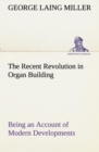 The Recent Revolution in Organ Building Being an Account of Modern Developments - Book