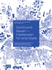 Dortmund bauen - Masterplan fur eine Stadt : Strategien und Perspektiven der Dortmunder Stadtentwicklung in den ersten beiden Jahrzehnten des 21. Jahrhunderts - Book