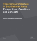Theorising Architecturein Sub-Saharan Africa : Perspectives, Questions,and Concepts - Book