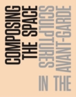 Composing the Space : Sculpture in the Avant-Garde - A Reader / Anthology - Book