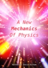 A New Mechanics Of Physics : A unification of the physics of the universe - eBook