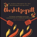 Oberhitzegrill - 50 leckere Rezepte fur das Hochtemperaturgrillen : Von Burger und Wildgerichten uber Lachssteaks bis hin zu Halloumi und Desserts - Book