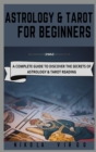 Astrology and Tarot for Beginners : A Complete Guide to Discover the Secrets of Astrology and Tarot Reading - Book
