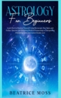 Astrology for Beginners : Learn How to Discover Yourself Using Horoscope, Star Signs, and Zodiac. Discover&#8239;the Unknown World of Numerology to Interpreting Friendship, Love, and Career (Guide 202 - Book