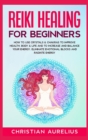 Reiki Healing for Beginners : How to Use Crystals & Chakras to Improve Health, Body & Life and to Increase and Balance Your Energy. Eliminate Emotional Blocks and Radiate Energy. - Book