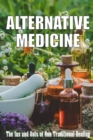 Alternative Medicine : The Ins and Outs of Non-Traditional Healing A Guide to the Many Different Components of Alternative Medicine - Book