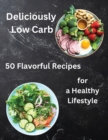 Deliciously Low Carb : Enjoy the Flavorful Journey to a Healthier You with 50 Deliciously Low Carb Recipes - Book