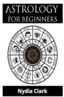 Astrology for Beginners : The Guide to Discover Yourself Using Zodiac, Horoscope, and Star Signs. Discover the Secret World of Numerology to Interpreting Love, Friendship, and Career (2021 Edition). - Book