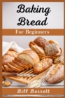 Baking Bread For Beginners : The Ultimate Bread Making Cookbook. Bake Instant, Delicious Loafs Easily Every Day. Including Low-Carb, Sourdough, Keto, And Many More Different Recipes (2021 Edition) - Book
