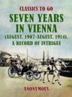 Seven Years in Vienna (August, 1907 - August, 1914), A Record of Intrigue - eBook