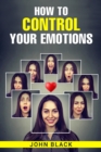 HOW TO CONTROL YOUR EMOTIONS : Practical Techniques for Managing Your Feelings and Improving Your Mental Well-being (2023 Guide for Beginners) - eBook