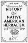 HISTORY OF NATIVE AMERICAN HERBALISM : From Traditional Healing Practices to Modern Applications in Medicine and Beyond (2023 Guide for Beginners) - eBook