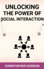 UNLOCKING THE POWER OF SOCIAL INTERACTION : Enhance Your Social Skills, Forge Authentic Connections, and Flourish in Every Interaction (2024) - eBook