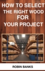 HOW TO SELECT THE RIGHT WOOD FOR YOUR PROJECT : A Comprehensive Guide to Choosing the Perfect Wood for Your Woodworking Projects (2024) - eBook