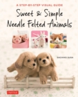 Sweet & Simple Needle Felted Animals : A Step-By-Step Visual Guide - Book