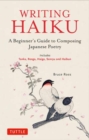 Writing Haiku : A Beginner's Guide to Composing Japanese Poetry - Includes Tanka, Renga, Haiga, Senryu and Haibun - Book