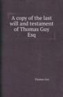 A Copy of the Last Will and Testament of Thomas Guy Esq - Book