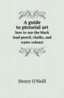 A Guide to Pictorial Art How to Use the Black Lead Pencil, Chalks, and Water Colours - Book