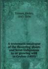 A Systematic Catalogue of the Flowering Plants and Ferns Indigenous to or Growing Wild in Ceylon - Book