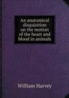 An Anatomical Disquisition on the Motion of the Heart and Blood in Animals - Book