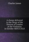 A Charge Delivered to the Clergy of the Diocese of London at the Visitation in October MDCCCXLII - Book